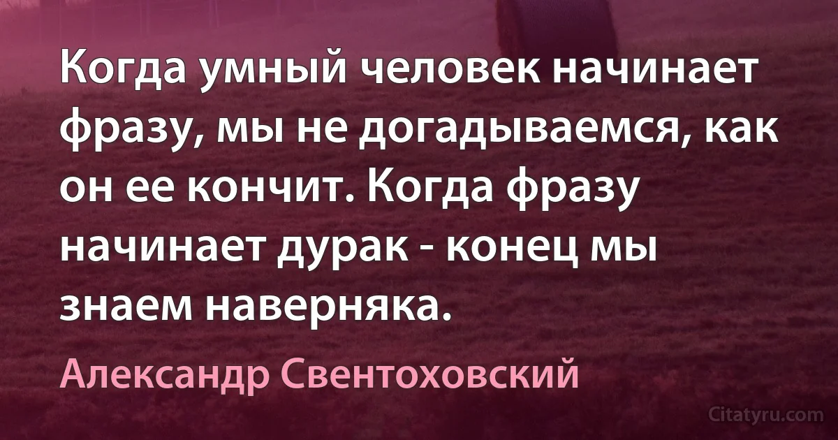 Когда умный человек начинает фразу, мы не догадываемся, как он ее кончит. Когда фразу начинает дурак - конец мы знаем наверняка. (Александр Свентоховский)