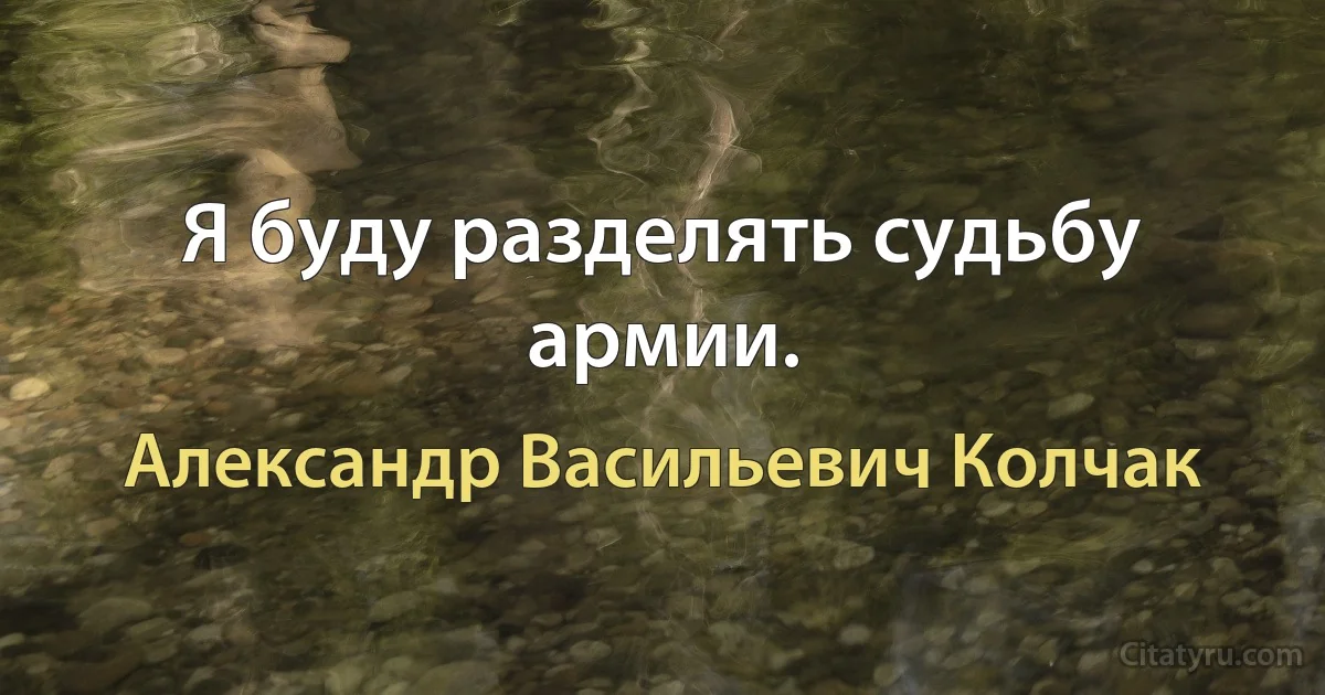 Я буду разделять судьбу армии. (Александр Васильевич Колчак)