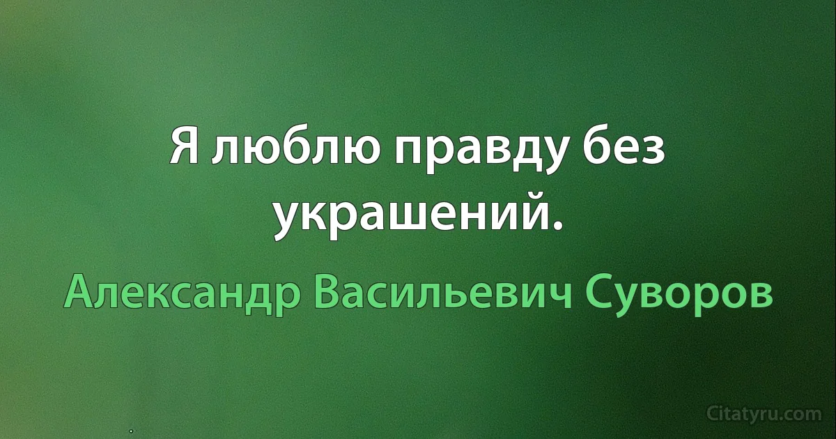 Я люблю правду без украшений. (Александр Васильевич Суворов)