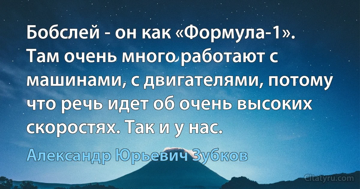 Бобслей - он как «Формула-1». Там очень много работают с машинами, с двигателями, потому что речь идет об очень высоких скоростях. Так и у нас. (Александр Юрьевич Зубков)