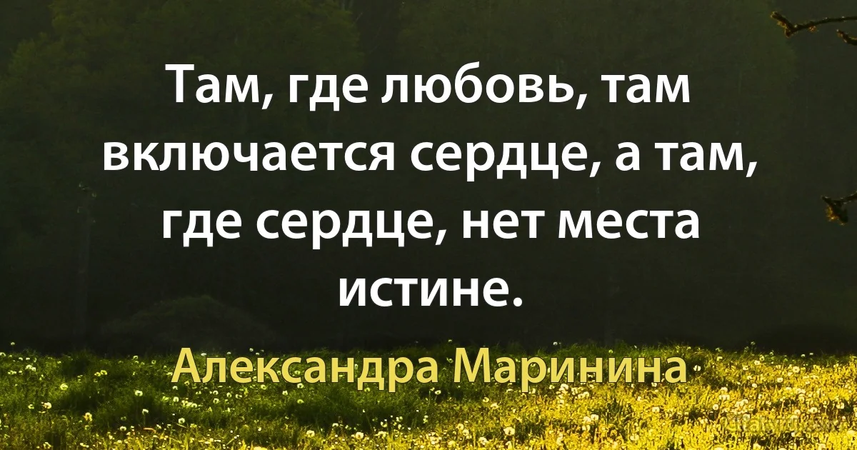 Там, где любовь, там включается сердце, а там, где сердце, нет места истине. (Александра Маринина)