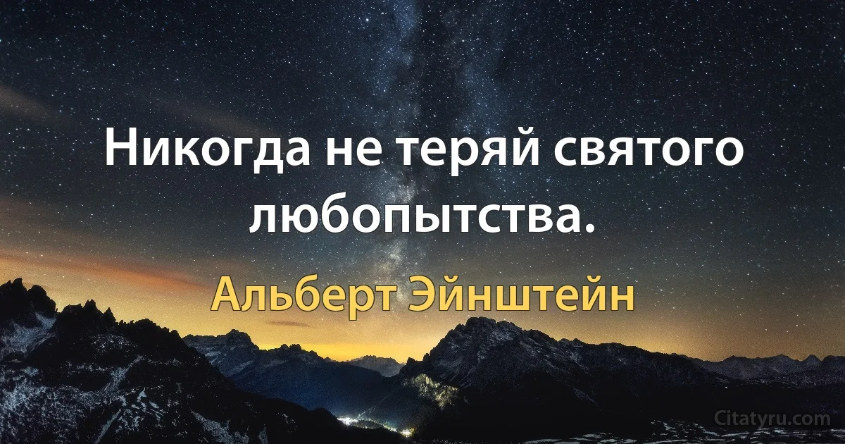 Никогда не теряй святого любопытства. (Альберт Эйнштейн)