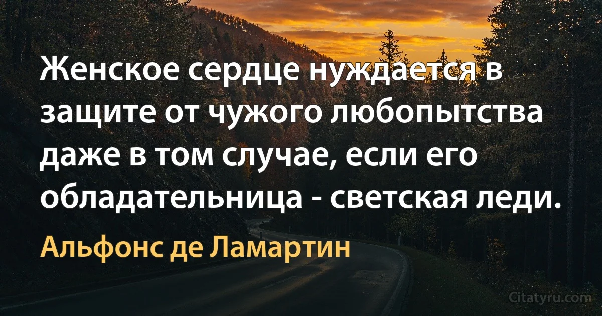 Женское сердце нуждается в защите от чужого любопытства даже в том случае, если его обладательница - светская леди. (Альфонс де Ламартин)