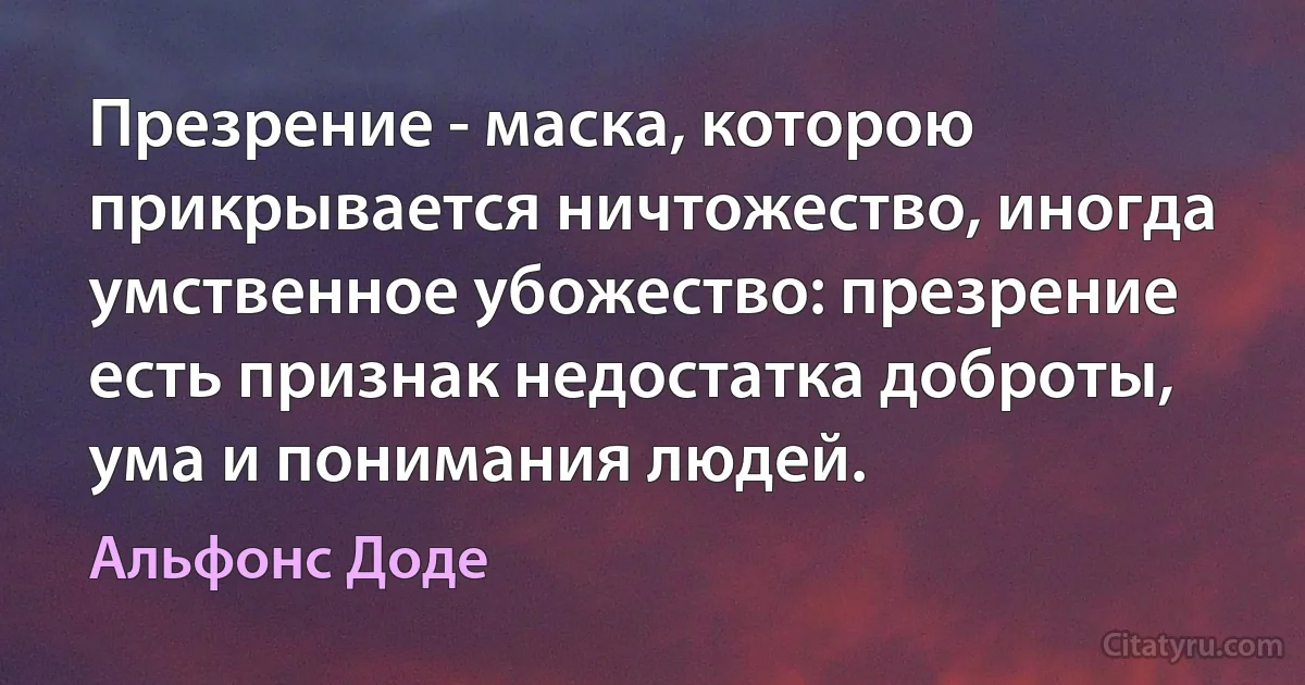 Презрение - маска, которою прикрывается ничтожество, иногда умственное убожество: презрение есть признак недостатка доброты, ума и понимания людей. (Альфонс Доде)