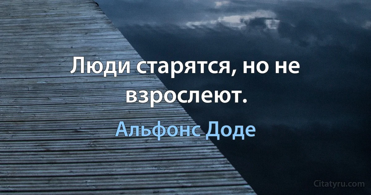 Люди старятся, но не взрослеют. (Альфонс Доде)