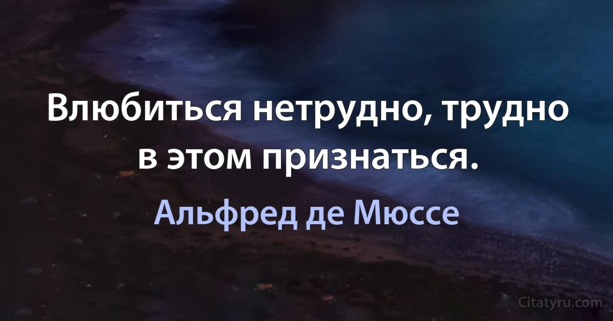 Влюбиться нетрудно, трудно в этом признаться. (Альфред де Мюссе)