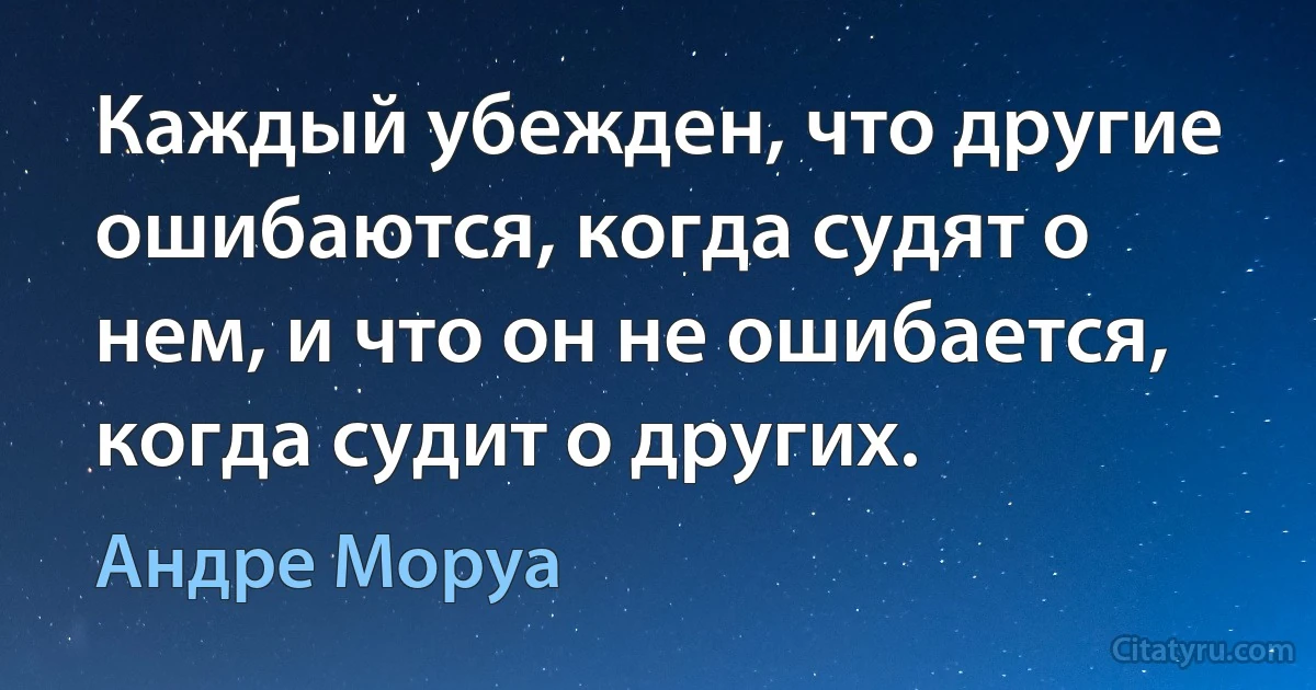 Каждый убежден, что другие ошибаются, когда судят о нем, и что он не ошибается, когда судит о других. (Андре Моруа)