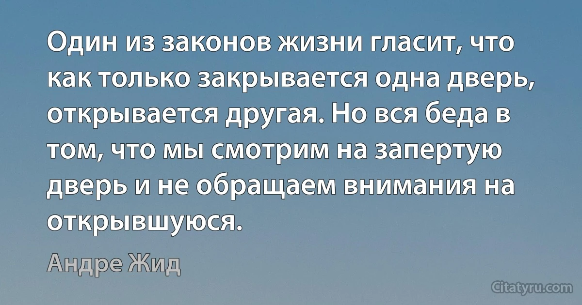 Один из законов жизни гласит, что как только закрывается одна дверь, открывается другая. Но вся беда в том, что мы смотрим на запертую дверь и не обращаем внимания на открывшуюся. (Андре Жид)