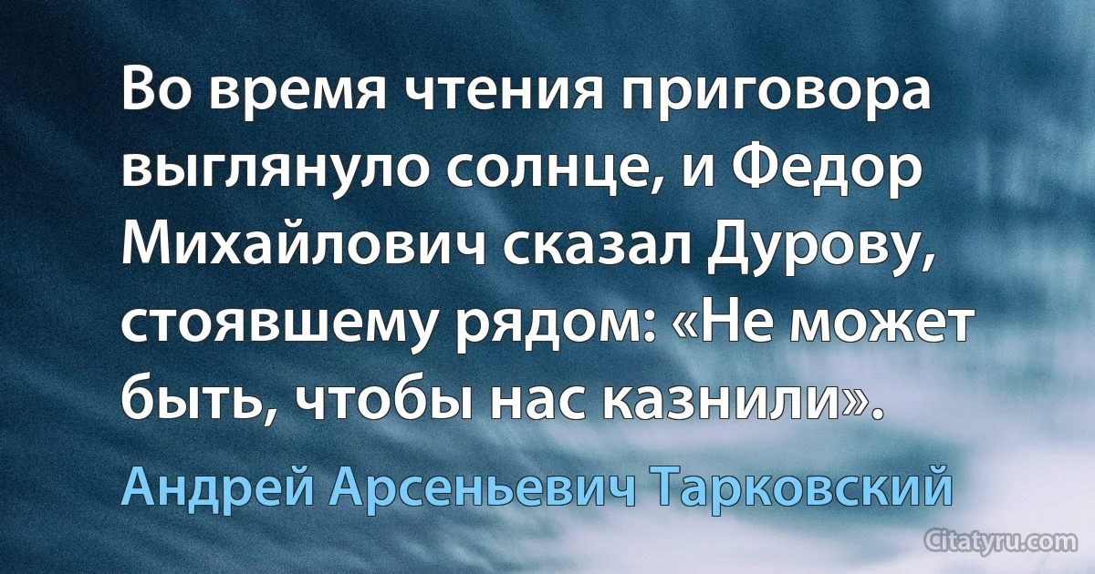 Во время чтения приговора выглянуло солнце, и Федор Михайлович сказал Дурову, стоявшему рядом: «Не может быть, чтобы нас казнили». (Андрей Арсеньевич Тарковский)