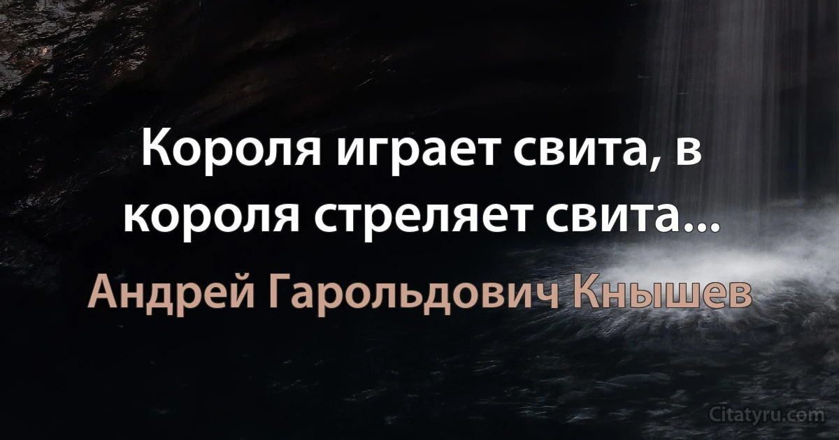 Короля играет свита, в короля стреляет свита... (Андрей Гарольдович Кнышев)