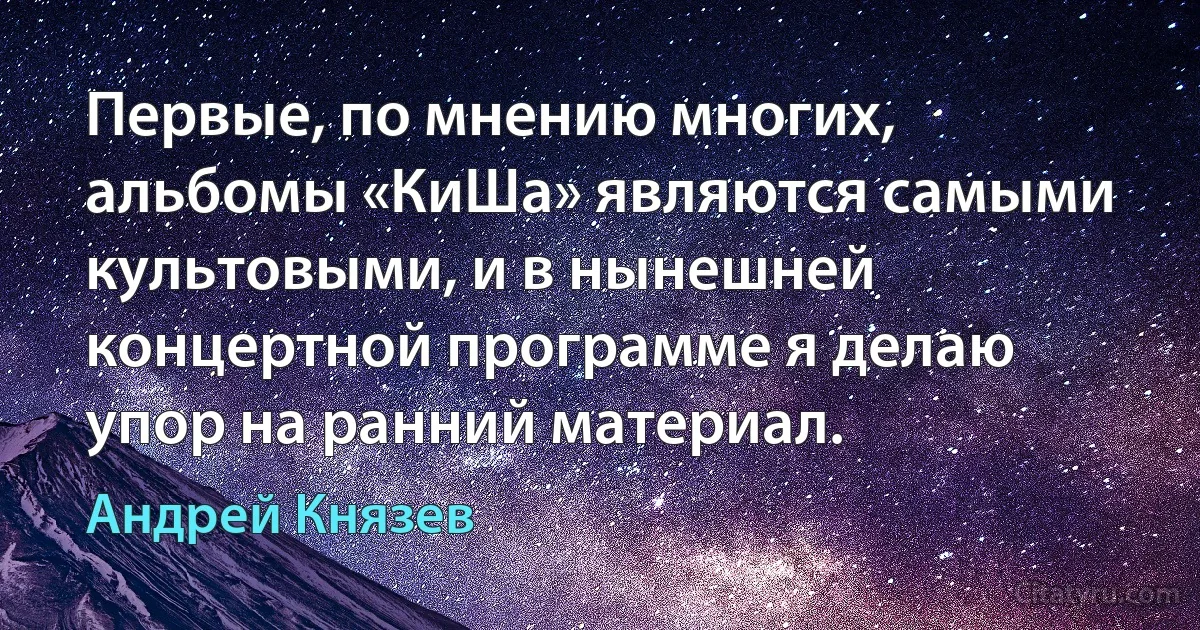 Первые, по мнению многих, альбомы «КиШа» являются самыми культовыми, и в нынешней концертной программе я делаю упор на ранний материал. (Андрей Князев)