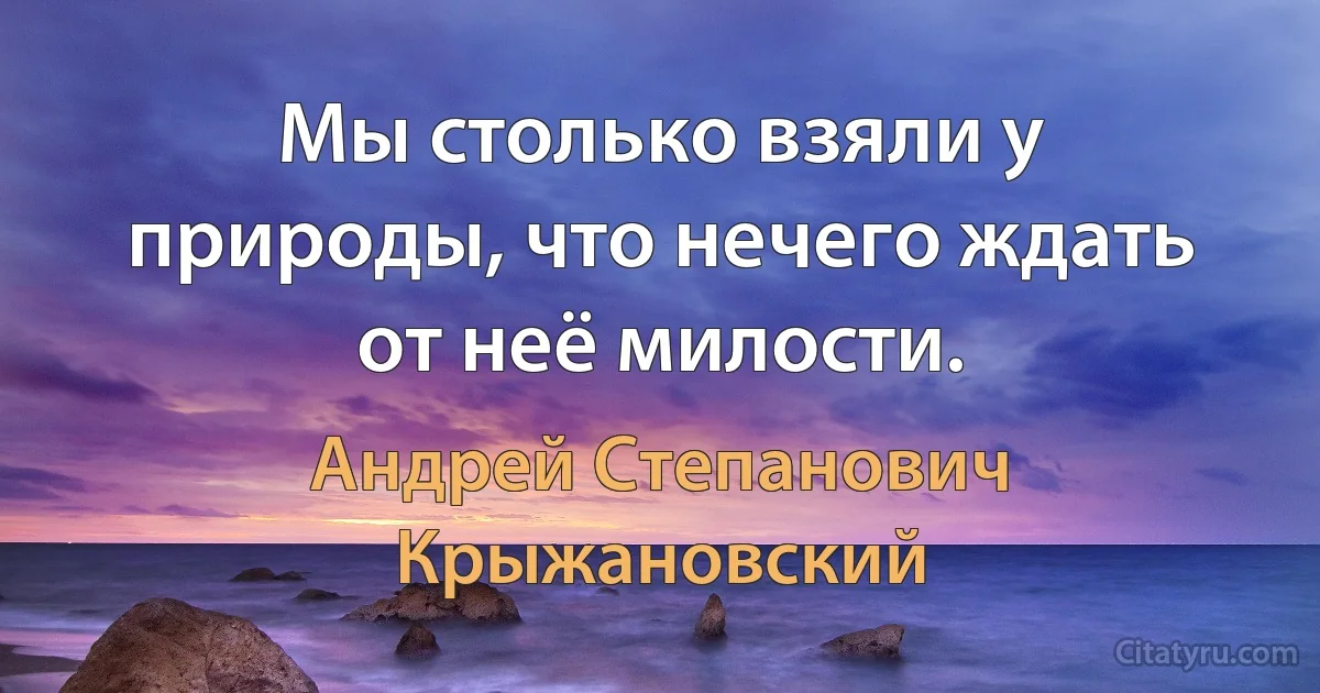 Мы столько взяли у природы, что нечего ждать от неё милости. (Андрей Степанович Крыжановский)