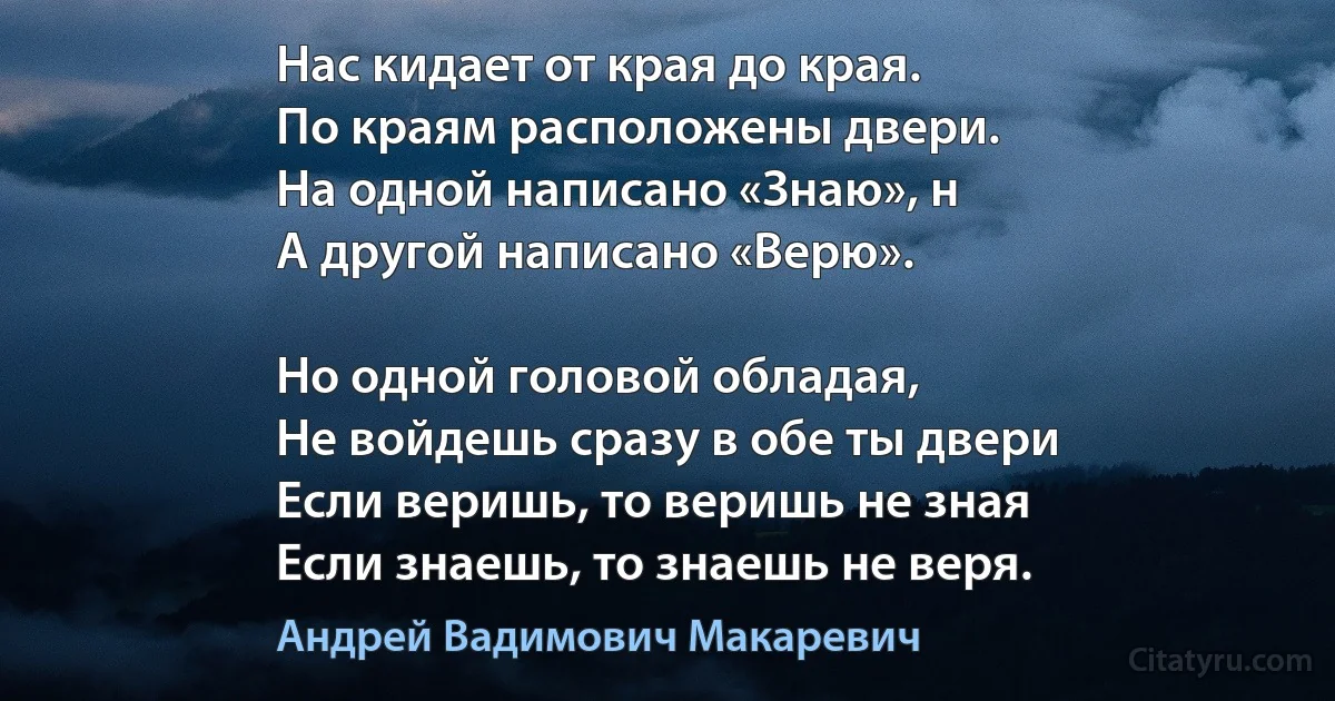 Нас кидает от края до края. 
По краям расположены двери. 
На одной написано «Знаю», н
А другой написано «Верю». 

Но одной головой обладая, 
Не войдешь сразу в обе ты двери 
Если веришь, то веришь не зная 
Если знаешь, то знаешь не веря. (Андрей Вадимович Макаревич)