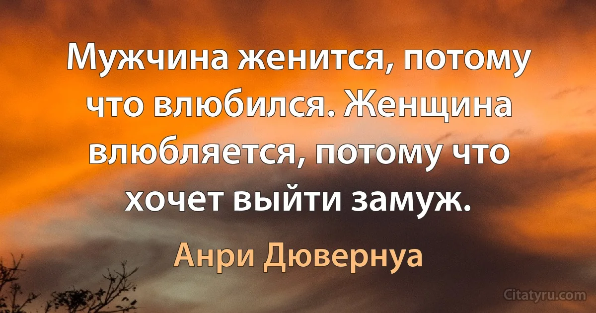 Мужчина женится, потому что влюбился. Женщина влюбляется, потому что хочет выйти замуж. (Анри Дювернуа)