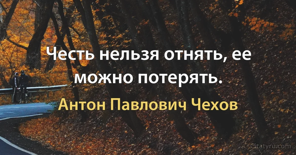 Честь нельзя отнять, ее можно потерять. (Антон Павлович Чехов)