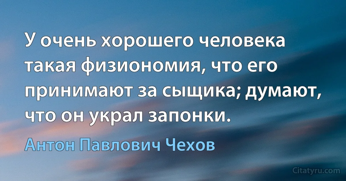 У очень хорошего человека такая физиономия, что его принимают за сыщика; думают, что он украл запонки. (Антон Павлович Чехов)