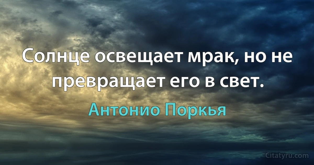 Солнце освещает мрак, но не превращает его в свет. (Антонио Поркья)