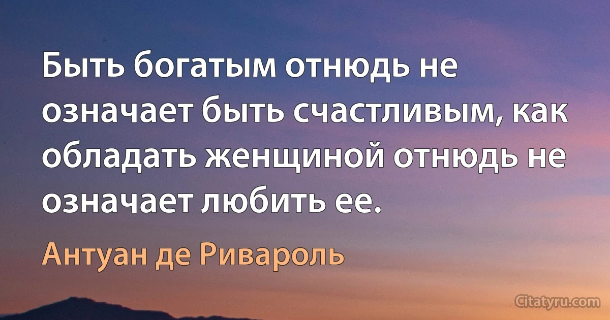 Быть богатым отнюдь не означает быть счастливым, как обладать женщиной отнюдь не означает любить ее. (Антуан де Ривароль)