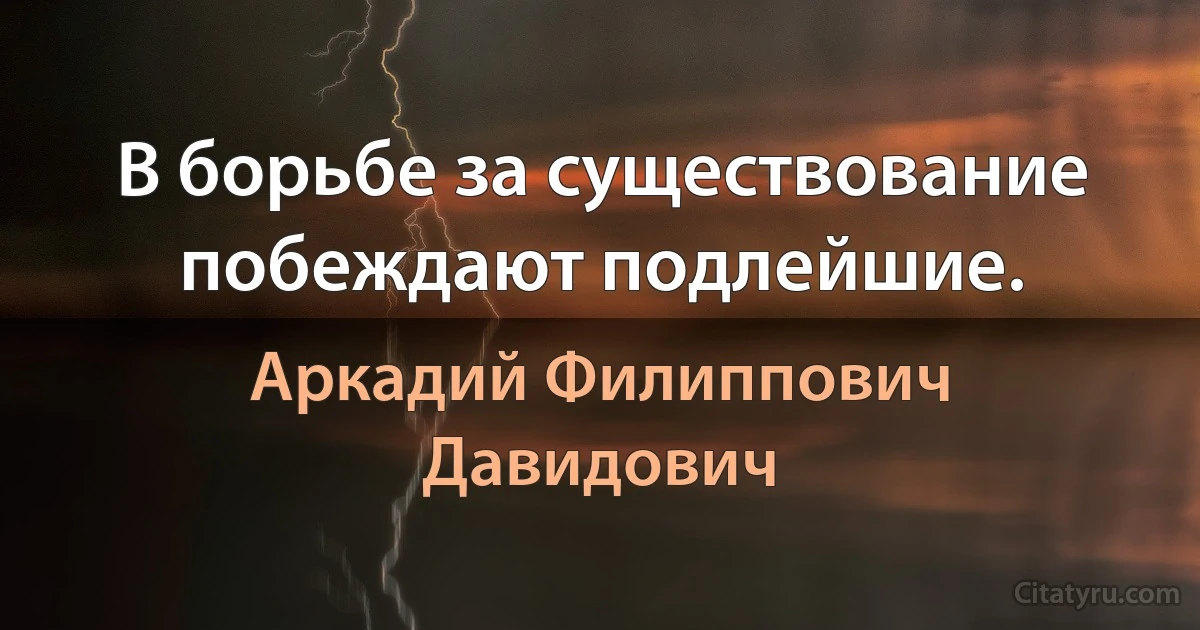 В борьбе за существование побеждают подлейшие. (Аркадий Филиппович Давидович)