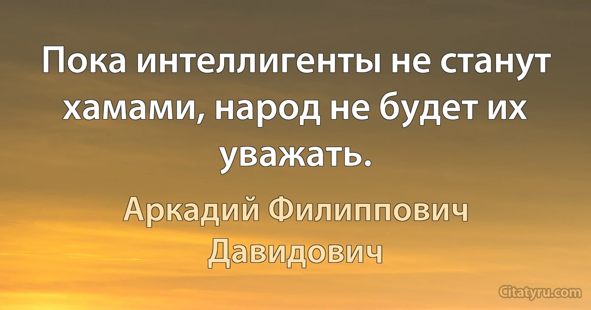 Пока интеллигенты не станут хамами, народ не будет их уважать. (Аркадий Филиппович Давидович)