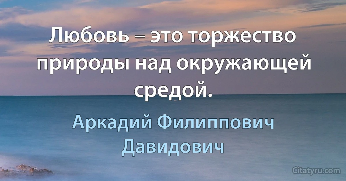 Любовь – это торжество природы над окружающей средой. (Аркадий Филиппович Давидович)