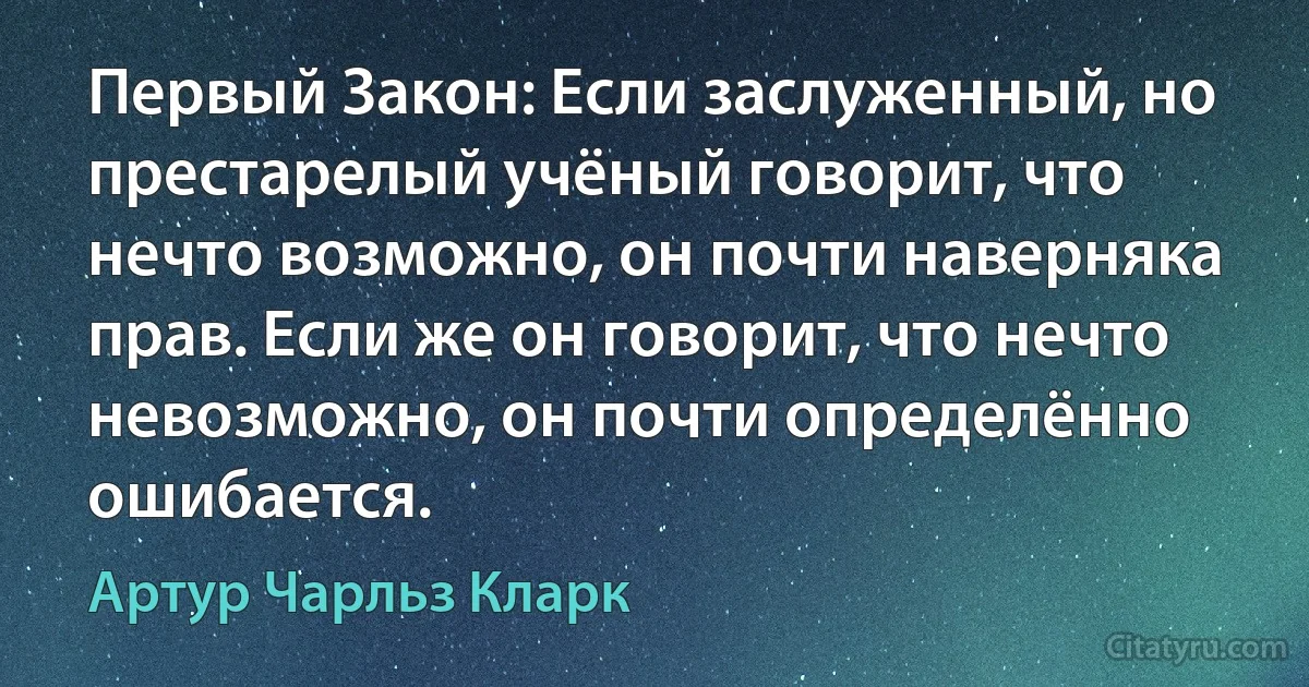 Первый Закон: Если заслуженный, но престарелый учёный говорит, что нечто возможно, он почти наверняка прав. Если же он говорит, что нечто невозможно, он почти определённо ошибается. (Артур Чарльз Кларк)