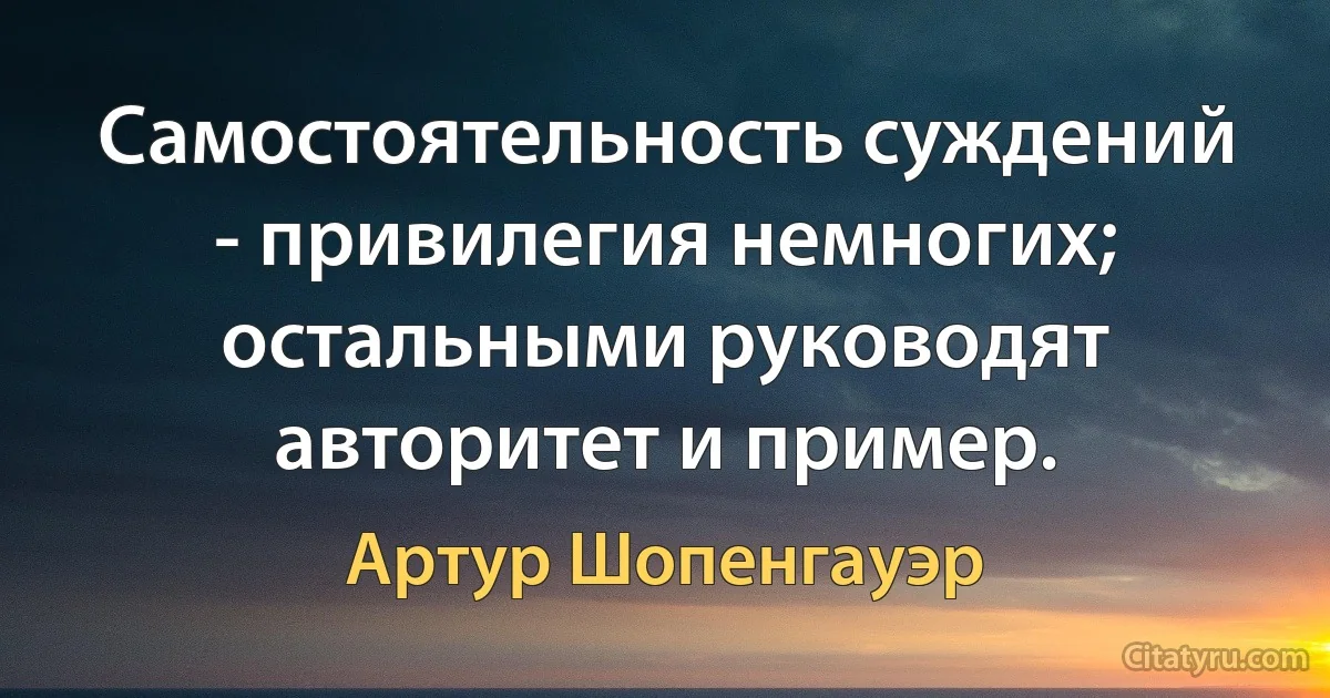 Самостоятельность суждений - привилегия немногих; остальными руководят авторитет и пример. (Артур Шопенгауэр)