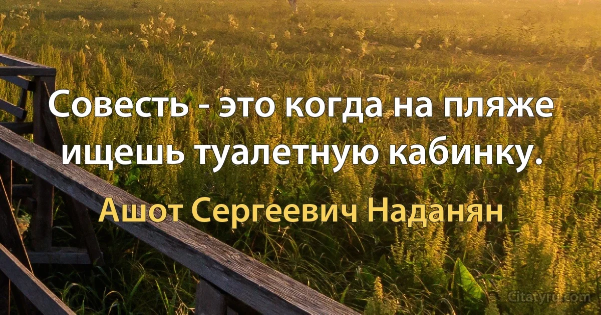 Совесть - это когда на пляже ищешь туалетную кабинку. (Ашот Сергеевич Наданян)