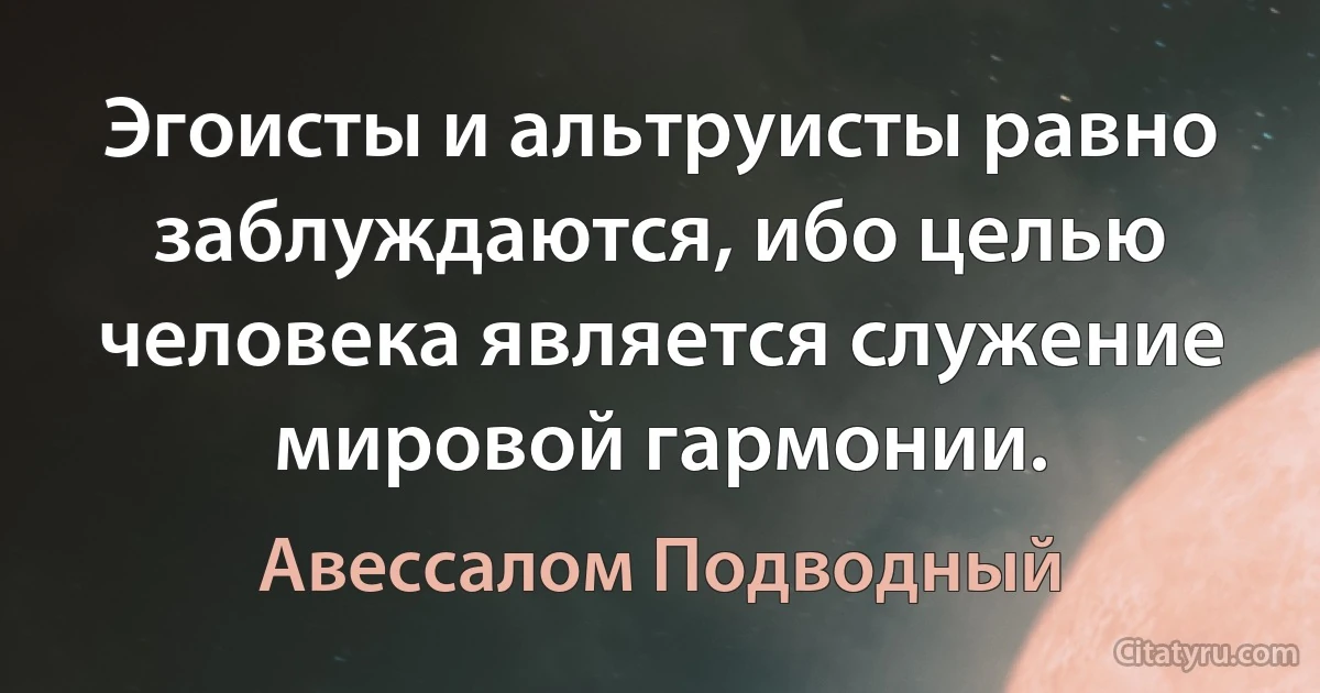 Эгоисты и альтруисты равно заблуждаются, ибо целью человека является служение мировой гармонии. (Авессалом Подводный)