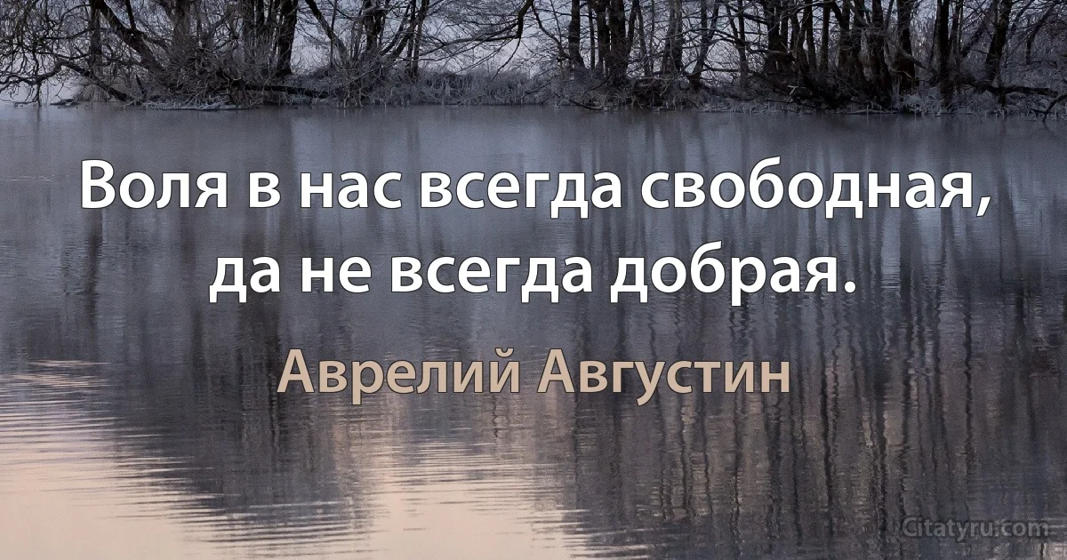 Воля в нас всегда свободная, да не всегда добрая. (Аврелий Августин)