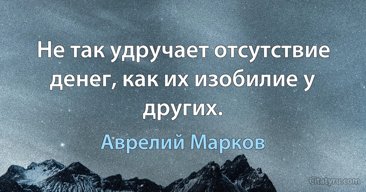 Не так удручает отсутствие денег, как их изобилие у других. (Аврелий Марков)