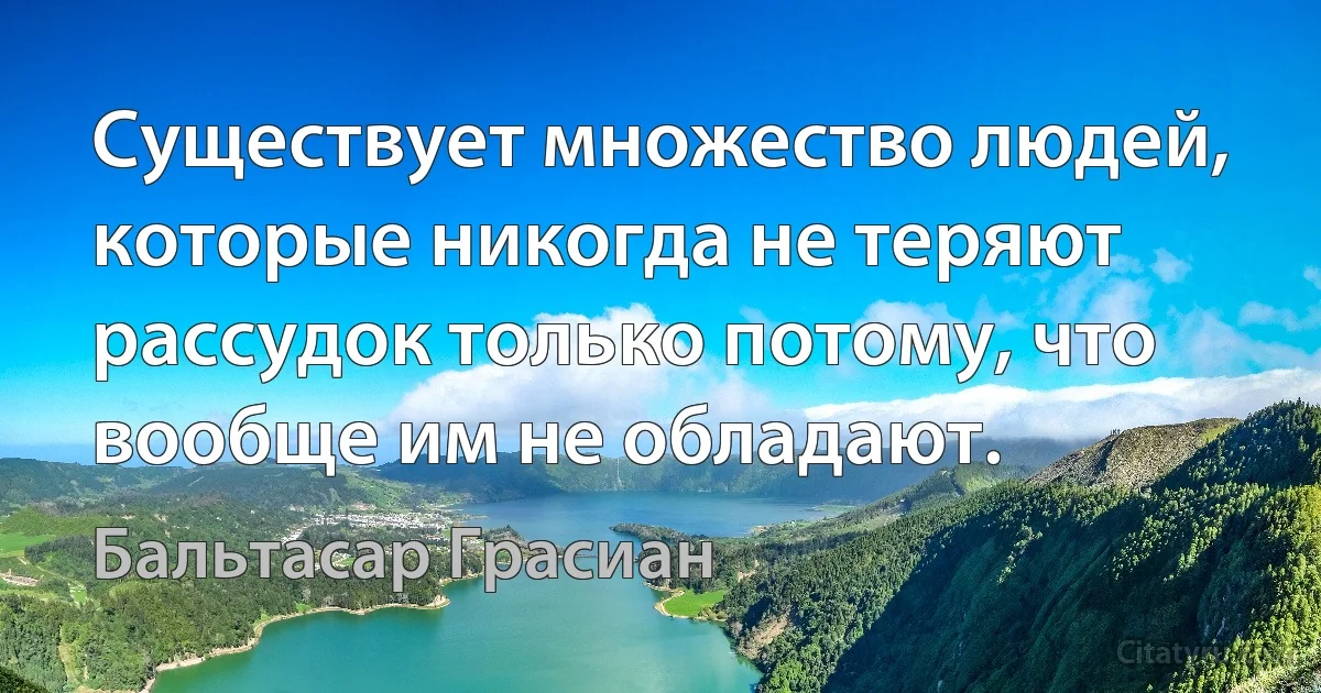 Существует множество людей, которые никогда не теряют рассудок только потому, что вообще им не обладают. (Бальтасар Грасиан)