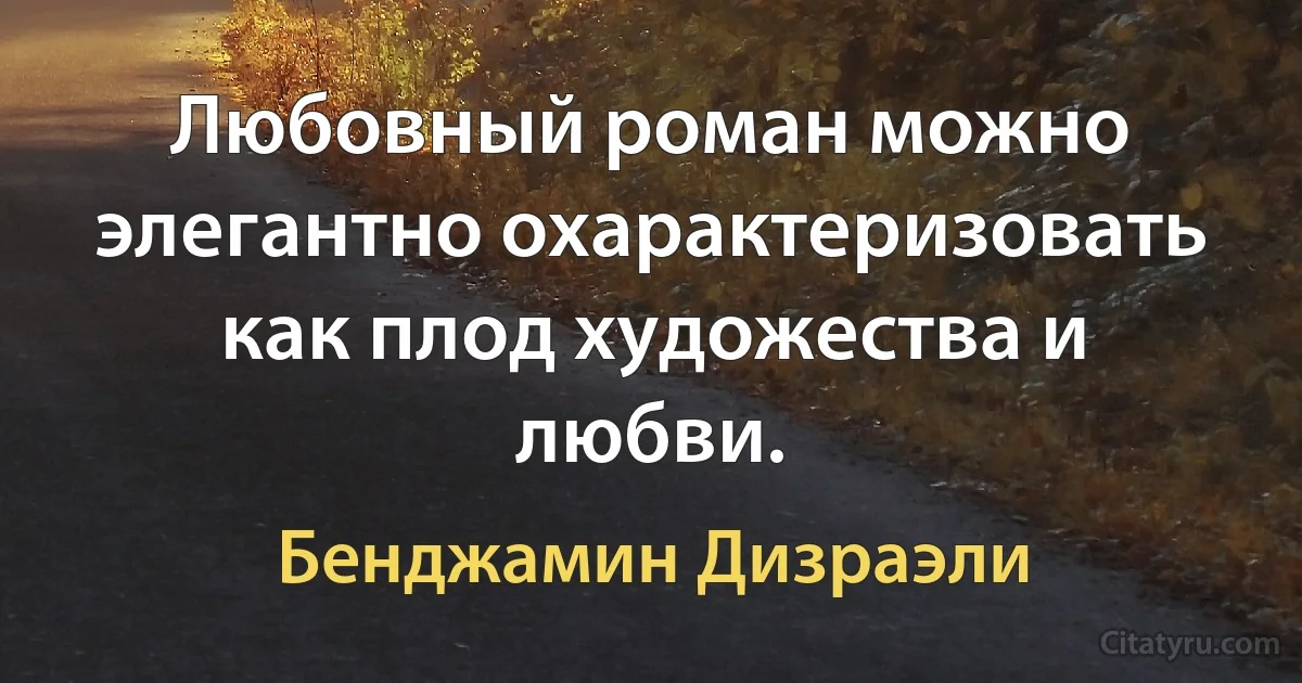 Любовный роман можно элегантно охарактеризовать как плод художества и любви. (Бенджамин Дизраэли)