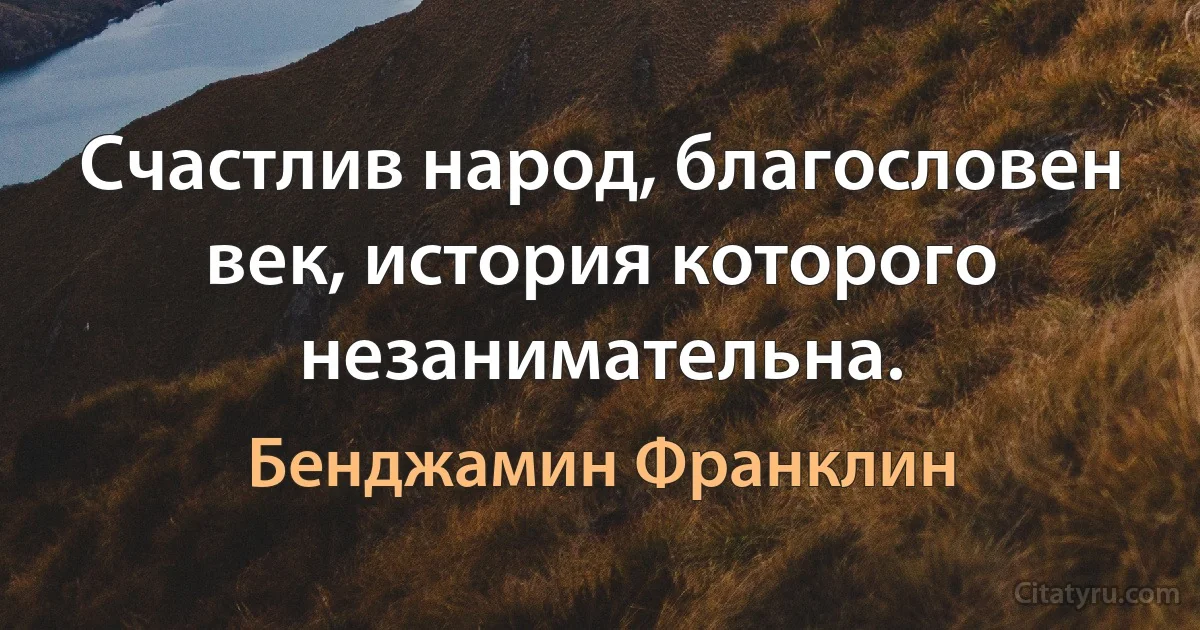 Счастлив народ, благословен век, история которого незанимательна. (Бенджамин Франклин)