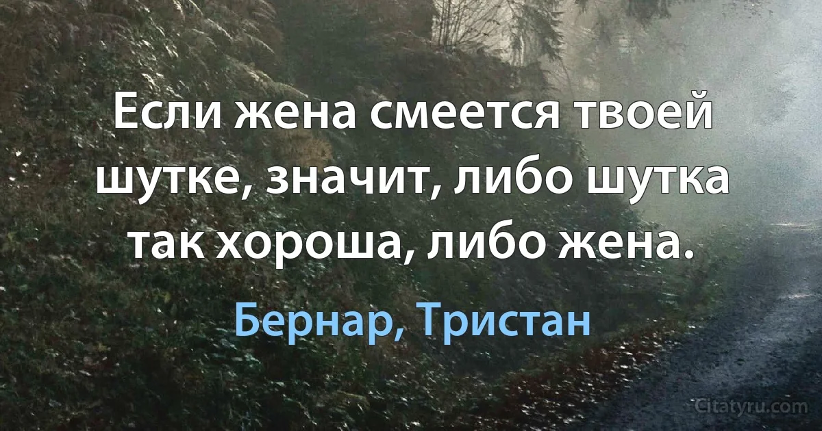 Если жена смеется твоей шутке, значит, либо шутка так хороша, либо жена. (Бернар, Тристан)