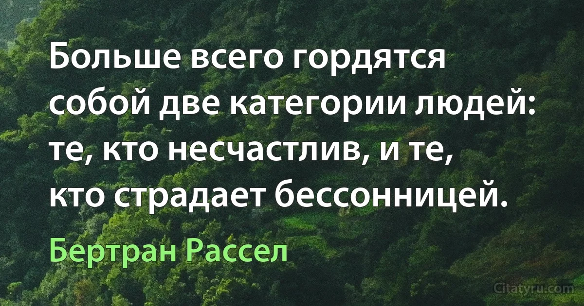 Больше всего гордятся собой две категории людей: те, кто несчастлив, и те, кто страдает бессонницей. (Бертран Рассел)