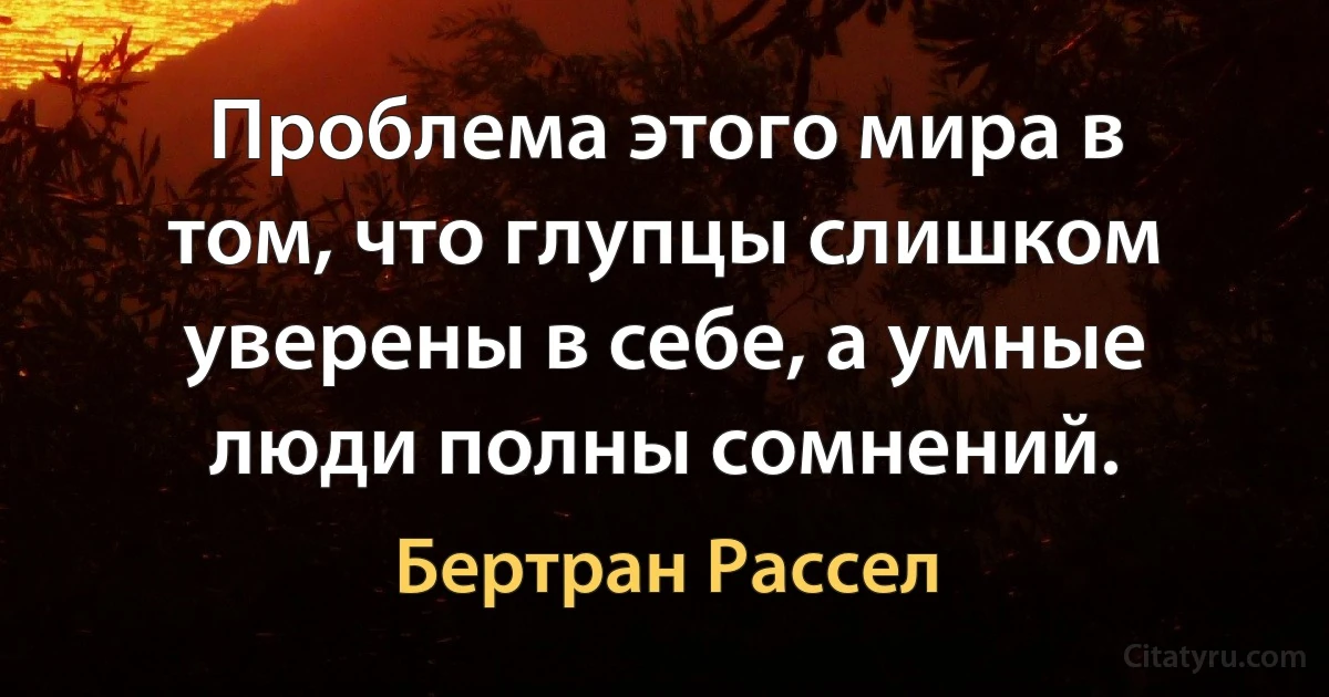 Проблема этого мира в том, что глупцы слишком уверены в себе, а умные люди полны сомнений. (Бертран Рассел)