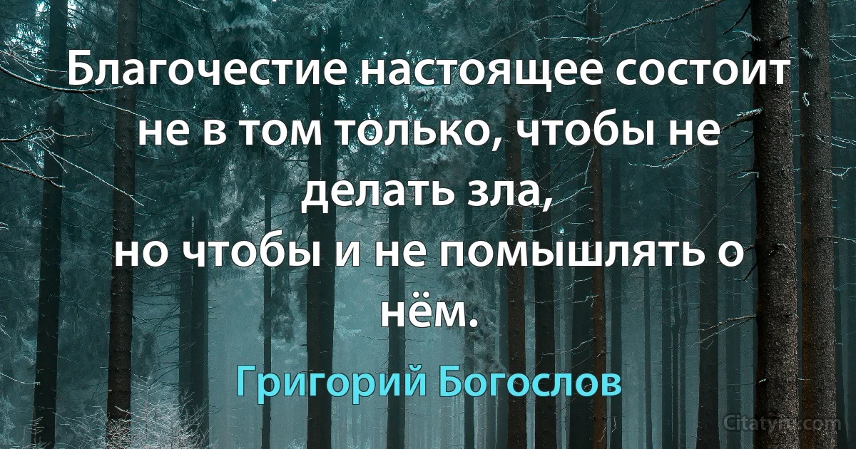 Благочестие настоящее состоит не в том только, чтобы не делать зла,
но чтобы и не помышлять о нём. (Григорий Богослов)