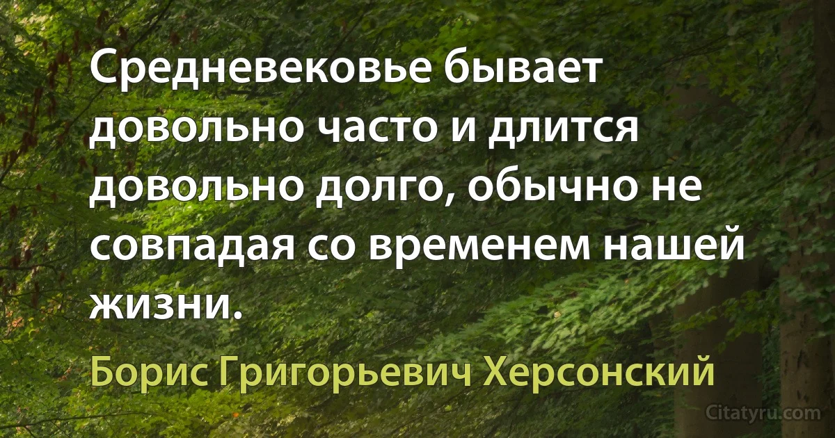 Средневековье бывает довольно часто и длится довольно долго, обычно не совпадая со временем нашей жизни. (Борис Григорьевич Херсонский)