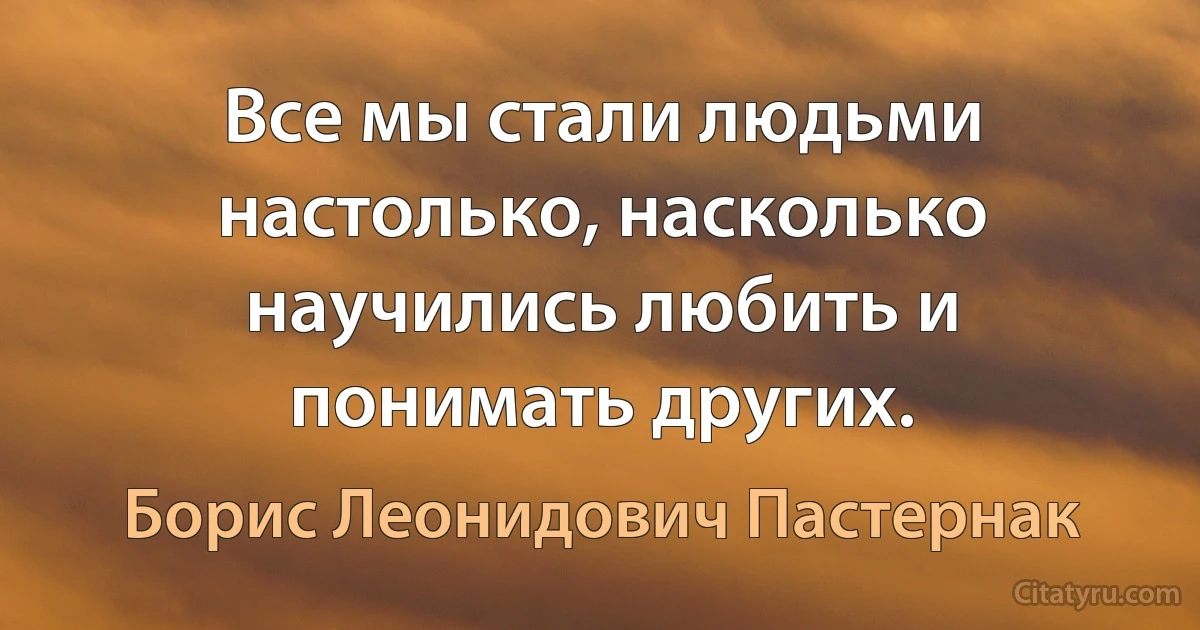 Все мы стали людьми настолько, насколько научились любить и понимать других. (Борис Леонидович Пастернак)