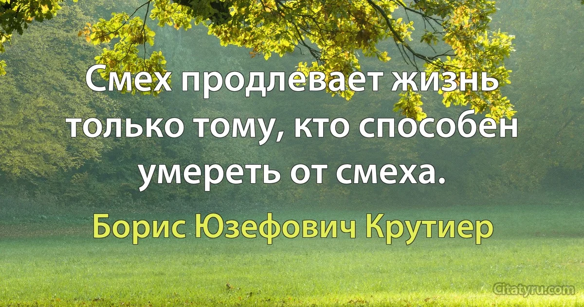 Смех продлевает жизнь только тому, кто способен умереть от смеха. (Борис Юзефович Крутиер)