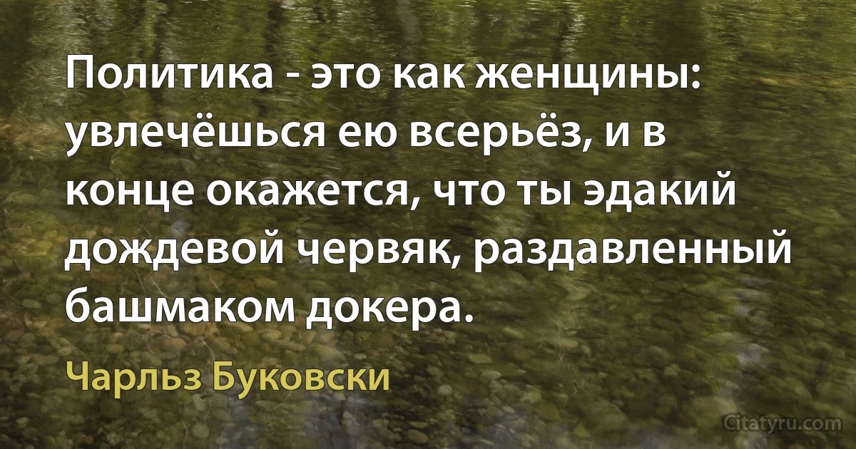 Политика - это как женщины: увлечёшься ею всерьёз, и в конце окажется, что ты эдакий дождевой червяк, раздавленный башмаком докера. (Чарльз Буковски)