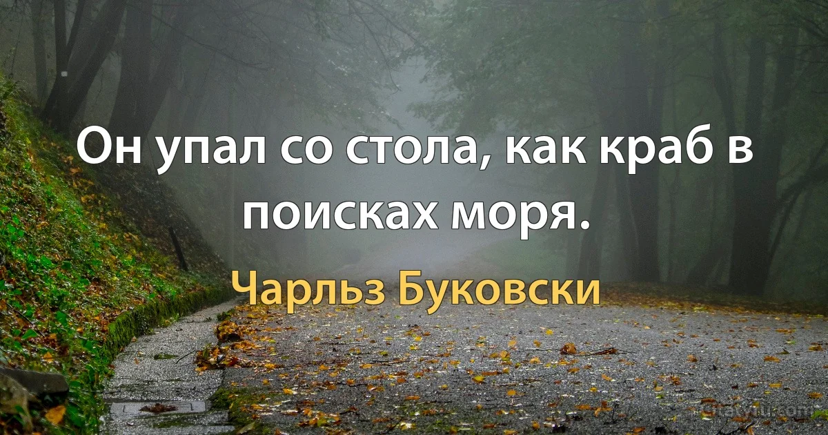 Он упал со стола, как краб в поисках моря. (Чарльз Буковски)