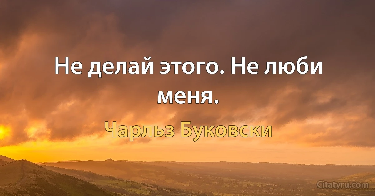 Не делай этого. Не люби меня. (Чарльз Буковски)