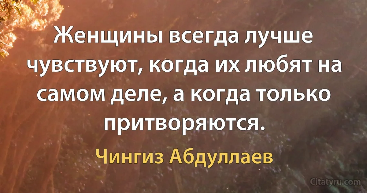 Женщины всегда лучше чувствуют, когда их любят на самом деле, а когда только притворяются. (Чингиз Абдуллаев)