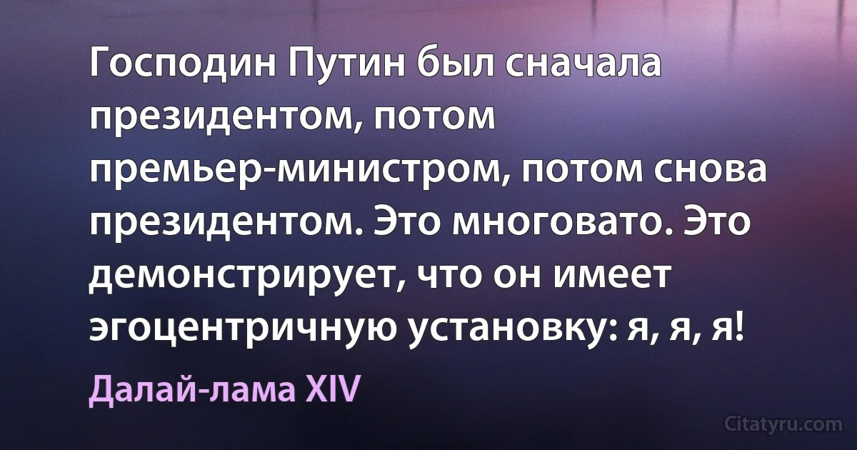 Господин Путин был сначала президентом, потом премьер-министром, потом снова президентом. Это многовато. Это демонстрирует, что он имеет эгоцентричную установку: я, я, я! (Далай-лама XIV)