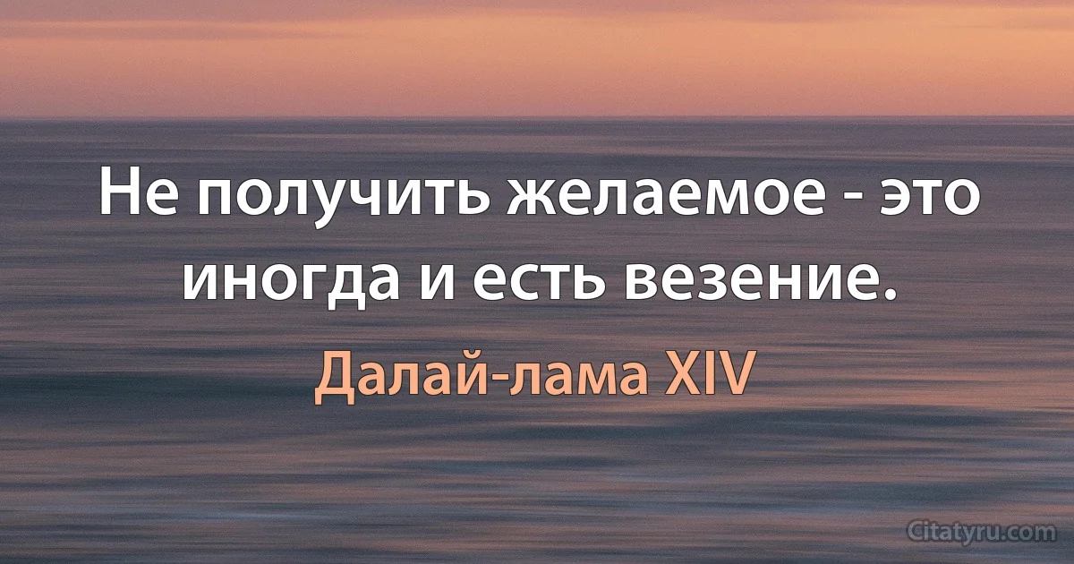 Не получить желаемое - это иногда и есть везение. (Далай-лама XIV)