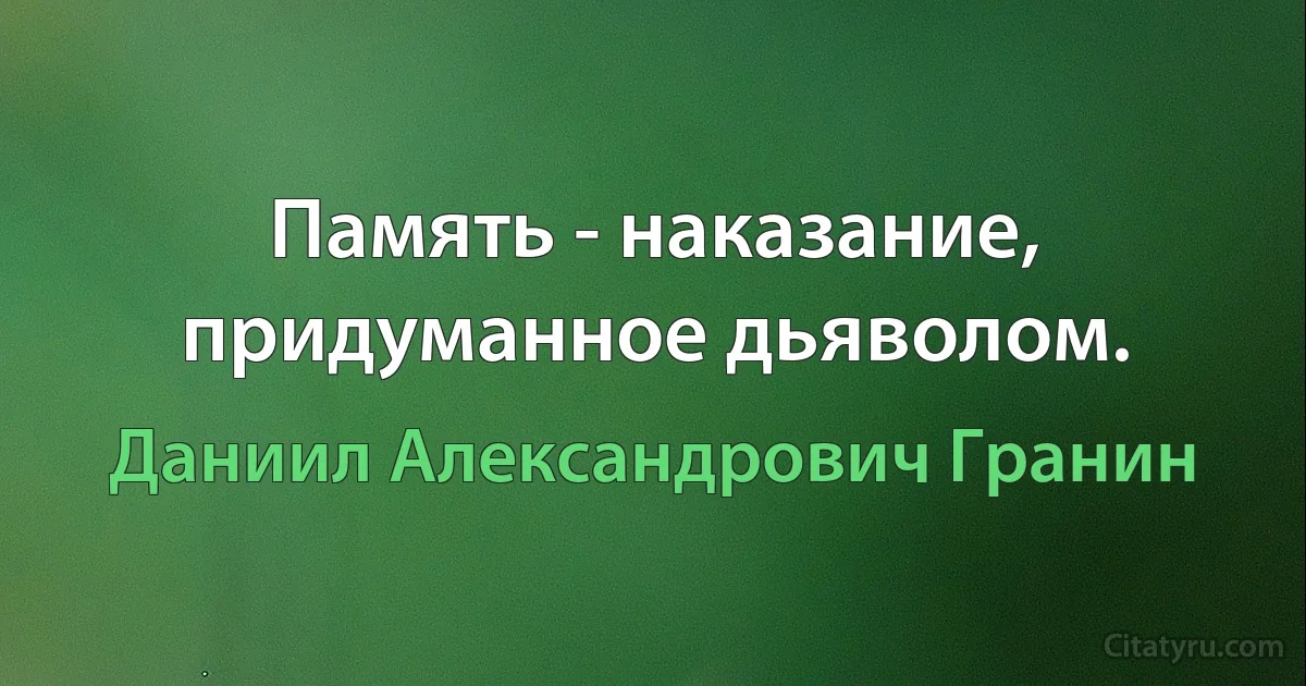 Память - наказание, придуманное дьяволом. (Даниил Александрович Гранин)