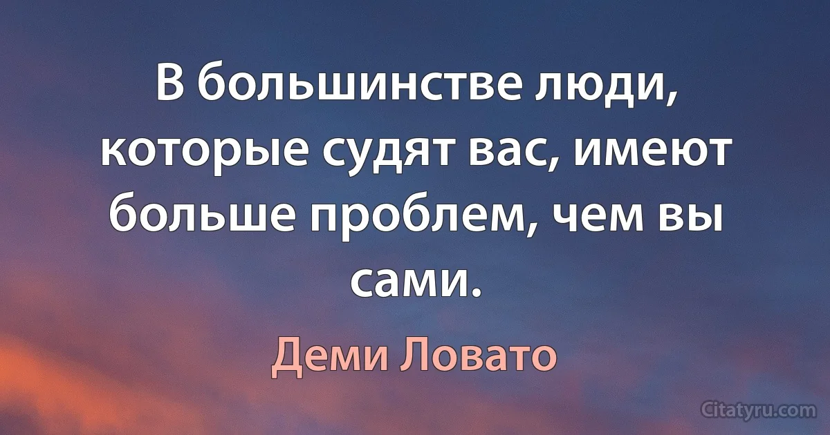 В большинстве люди, которые судят вас, имеют больше проблем, чем вы сами. (Деми Ловато)