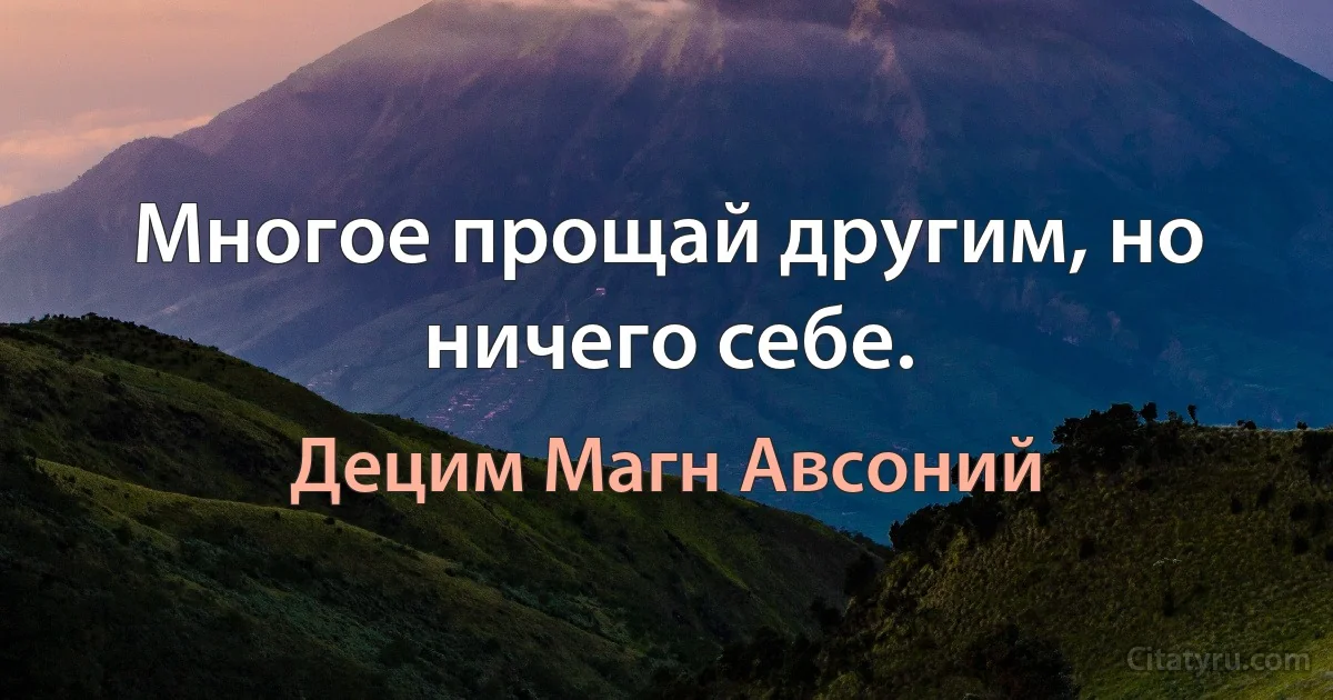 Многое прощай другим, но ничего себе. (Децим Магн Авсоний)